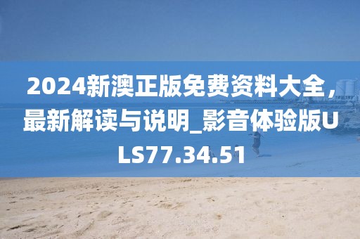 2024新澳正版免费资料大全，最新解读与说明_影音体验版ULS77.34.51
