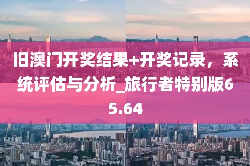 旧澳门开奖结果+开奖记录，系统评估与分析_旅行者特别版65.64