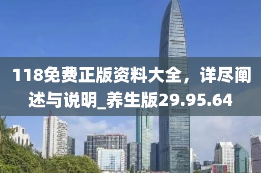 118免费正版资料大全，详尽阐述与说明_养生版29.95.64