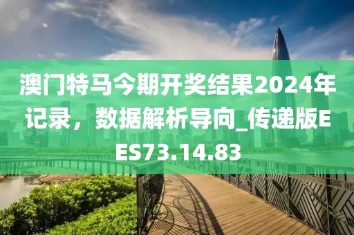 澳门特马今期开奖结果2024年记录，数据解析导向_传递版EES73.14.83