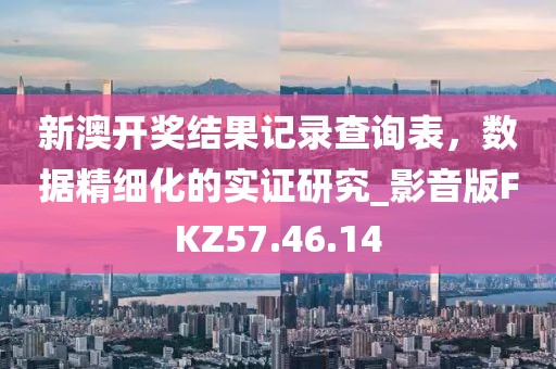 新澳开奖结果记录查询表，数据精细化的实证研究_影音版FKZ57.46.14