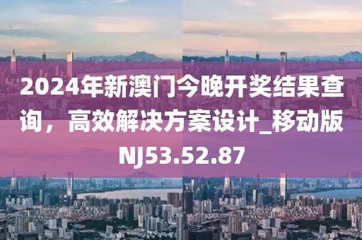 2024年新澳门今晚开奖结果查询，高效解决方案设计_移动版NJ53.52.87