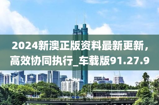 2024新澳正版资料最新更新，高效协同执行_车载版91.27.90