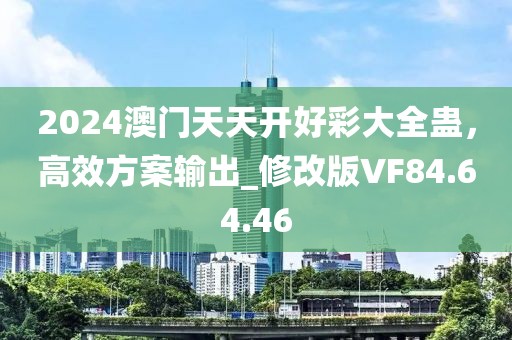 2024澳门天天开好彩大全蛊，高效方案输出_修改版VF84.64.46