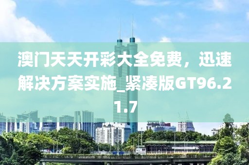 澳门天天开彩大全免费，迅速解决方案实施_紧凑版GT96.21.7