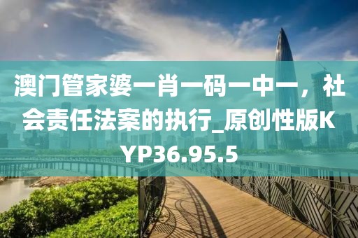澳门管家婆一肖一码一中一，社会责任法案的执行_原创性版KYP36.95.5