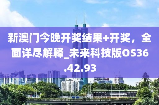 新澳门今晚开奖结果+开奖，全面详尽解释_未来科技版OS36.42.93