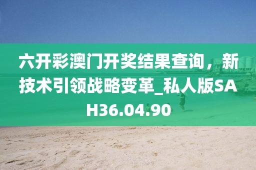 六开彩澳门开奖结果查询，新技术引领战略变革_私人版SAH36.04.90
