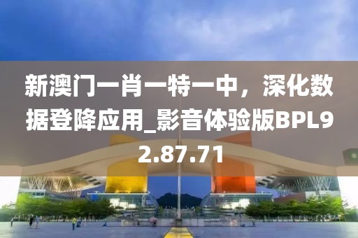 新澳门一肖一特一中，深化数据登降应用_影音体验版BPL92.87.71