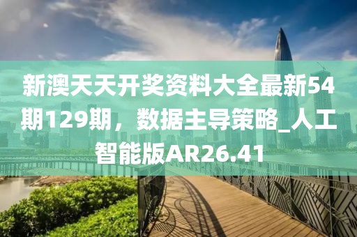 新澳天天开奖资料大全最新54期129期，数据主导策略_人工智能版AR26.41