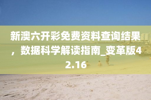 新澳六开彩免费资料查询结果，数据科学解读指南_变革版42.16