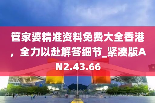 管家婆精准资料免费大全香港，全力以赴解答细节_紧凑版AN2.43.66