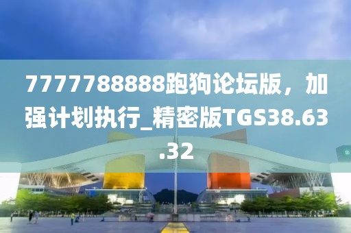 7777788888跑狗论坛版，加强计划执行_精密版TGS38.63.32