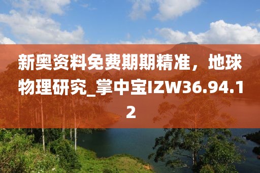 新奥资料免费期期精准，地球物理研究_掌中宝IZW36.94.12