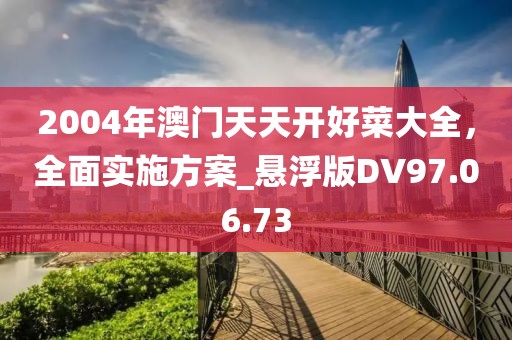 2004年澳门天天开好菜大全，全面实施方案_悬浮版DV97.06.73