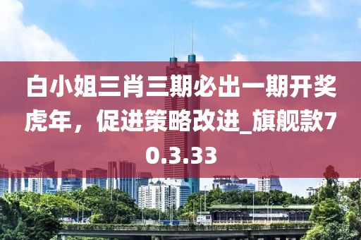 白小姐三肖三期必出一期开奖虎年，促进策略改进_旗舰款70.3.33