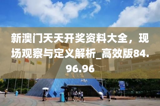 新澳门天天开奖资料大全，现场观察与定义解析_高效版84.96.96