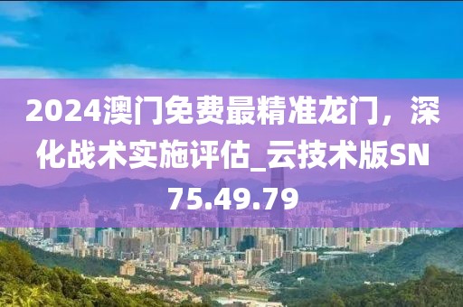2024澳门免费最精准龙门，深化战术实施评估_云技术版SN75.49.79
