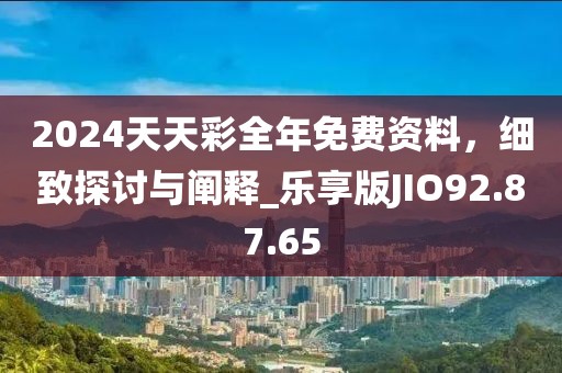 2024天天彩全年免费资料，细致探讨与阐释_乐享版JIO92.87.65