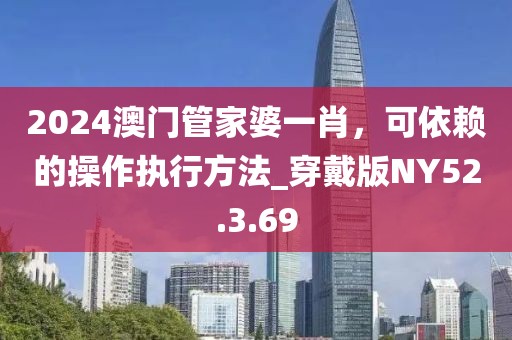 2024澳门管家婆一肖，可依赖的操作执行方法_穿戴版NY52.3.69