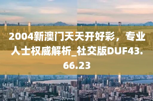 2004新澳门天天开好彩，专业人士权威解析_社交版DUF43.66.23