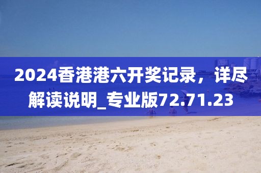2024香港港六开奖记录，详尽解读说明_专业版72.71.23