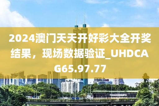 2024澳门天天开好彩大全开奖结果，现场数据验证_UHDCAG65.97.77