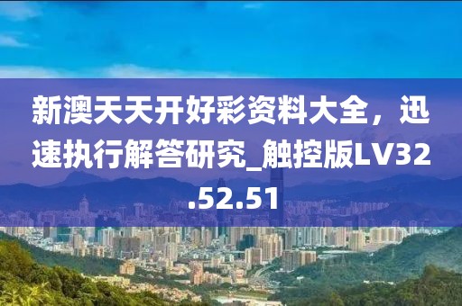 新澳天天开好彩资料大全，迅速执行解答研究_触控版LV32.52.51