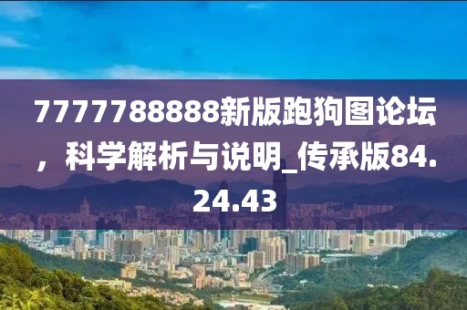 7777788888新版跑狗图论坛，科学解析与说明_传承版84.24.43
