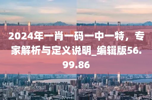 2024年一肖一码一中一特，专家解析与定义说明_编辑版56.99.86