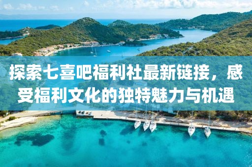 探索七喜吧福利社最新链接，感受福利文化的独特魅力与机遇