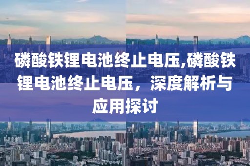 磷酸铁锂电池终止电压,磷酸铁锂电池终止电压，深度解析与应用探讨