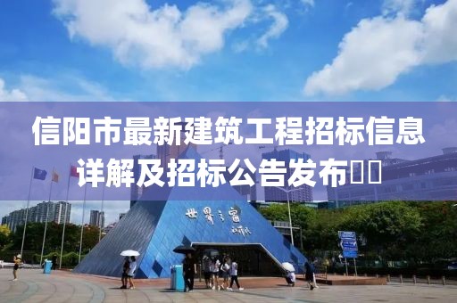 信阳市最新建筑工程招标信息详解及招标公告发布​​