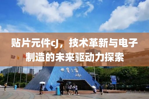 贴片元件cJ，技术革新与电子制造的未来驱动力探索