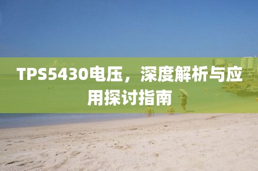 TPS5430电压，深度解析与应用探讨指南