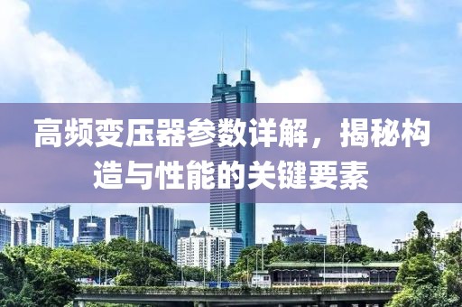 高频变压器参数详解，揭秘构造与性能的关键要素