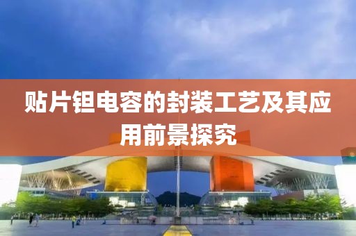 贴片钽电容的封装工艺及其应用前景探究