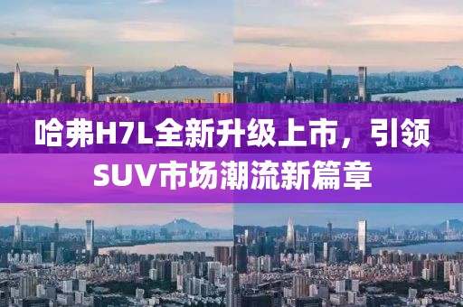 哈弗H7L全新升级上市，引领SUV市场潮流新篇章
