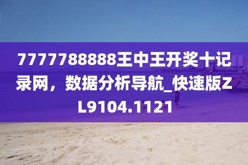 7777788888王中王开奖十记录网，数据分析导航_快速版ZL9104.1121
