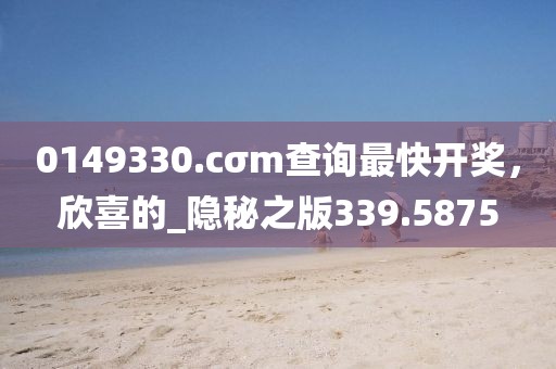 0149330.cσm查询最快开奖，欣喜的_隐秘之版339.5875