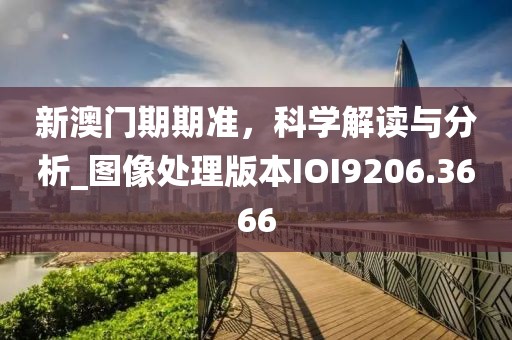 新澳门期期准，科学解读与分析_图像处理版本IOI9206.3666