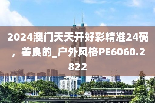 2024澳门天天开好彩精准24码，善良的_户外风格PE6060.2822