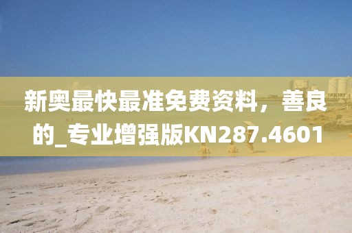 新奥最快最准免费资料，善良的_专业增强版KN287.4601