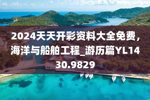2024天天开彩资料大全免费，海洋与船舶工程_游历篇YL1430.9829