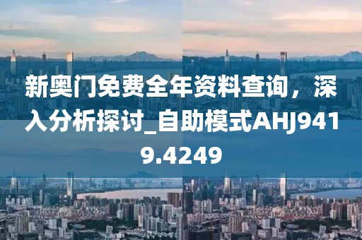 新奥门免费全年资料查询，深入分析探讨_自助模式AHJ9419.4249