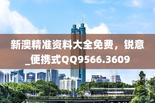 新澳精准资料大全免费，锐意_便携式QQ9566.3609