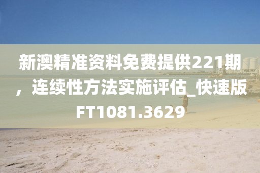 新澳精准资料免费提供221期，连续性方法实施评估_快速版FT1081.3629