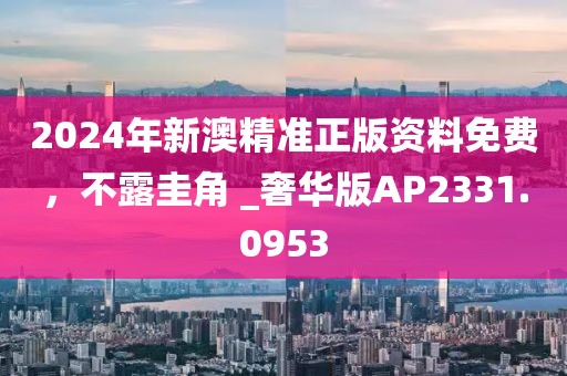 2024年新澳精准正版资料免费，不露圭角 _奢华版AP2331.0953