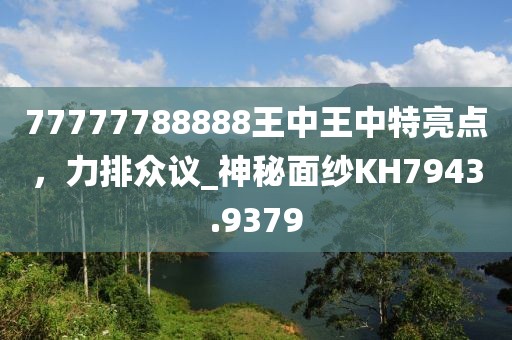 77777788888王中王中特亮点，力排众议_神秘面纱KH7943.9379