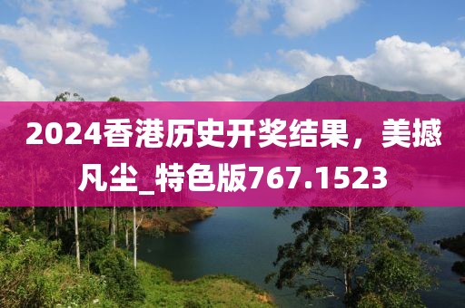 2024香港历史开奖结果，美撼凡尘_特色版767.1523